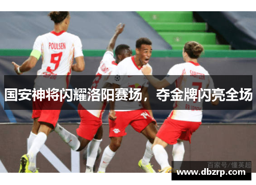 国安神将闪耀洛阳赛场，夺金牌闪亮全场
