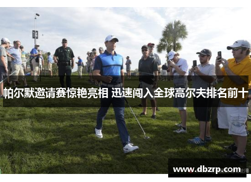 帕尔默邀请赛惊艳亮相 迅速闯入全球高尔夫排名前十
