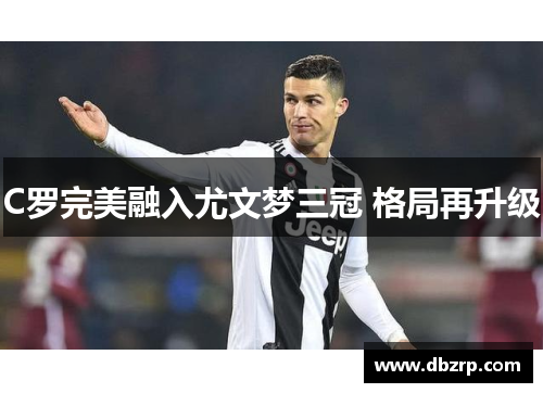 C罗完美融入尤文梦三冠 格局再升级