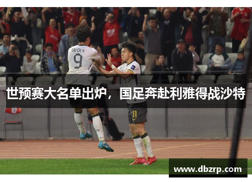 世预赛大名单出炉，国足奔赴利雅得战沙特