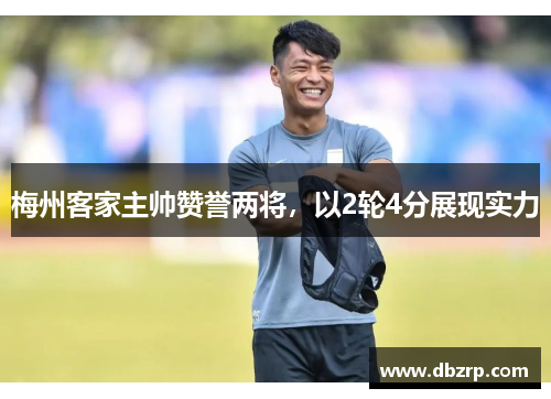 梅州客家主帅赞誉两将，以2轮4分展现实力